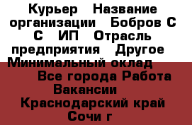 Курьер › Название организации ­ Бобров С.С., ИП › Отрасль предприятия ­ Другое › Минимальный оклад ­ 15 000 - Все города Работа » Вакансии   . Краснодарский край,Сочи г.